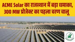 ACME Solar Holdings का राजस्थान में बड़ा धमाका: 300 MW प्रोजेक्ट का पहला चरण चालू, कल फोकस में रहेंगे शेयर